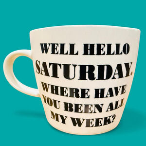 Funny Coffee Mug "Well Hello Saturday. Where Have You Been All My Week?" 10oz